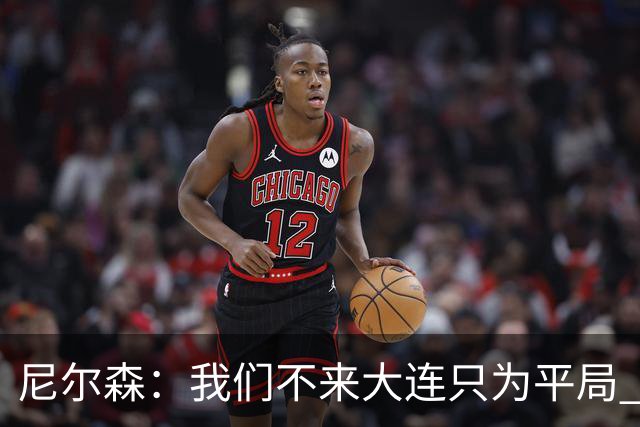 尼尔森：我们不来大连只为平局 期待再次赢得胜利