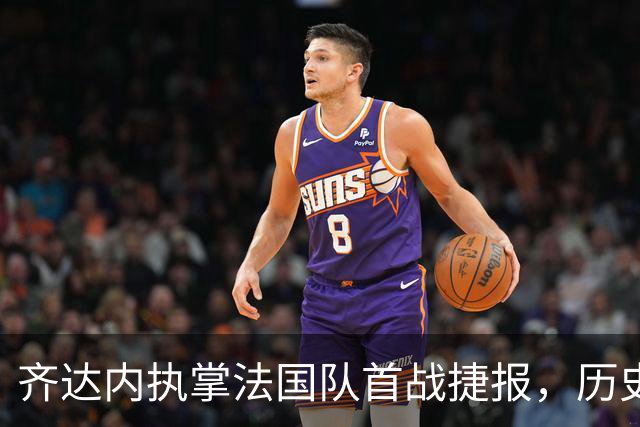 齐达内执掌法国队首战捷报，历史性连胜让人期待